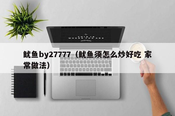 鱿鱼by27777（鱿鱼须怎么炒好吃 家常做法）