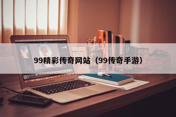 99精彩传奇网站（99传奇手游）