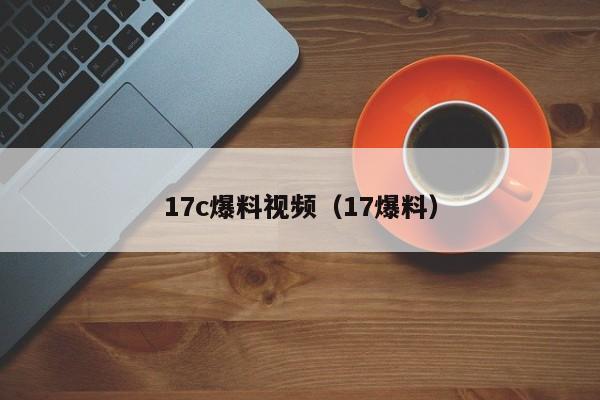 17c爆料视频（17爆料）
