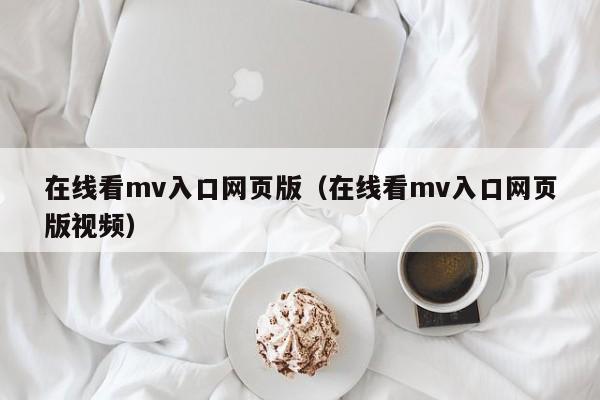 在线看mv入口网页版（在线看mv入口网页版视频）