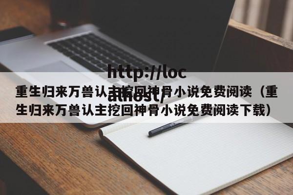 重生归来万兽认主挖回神骨小说免费阅读（重生归来万兽认主挖回神骨小说免费阅读下载）